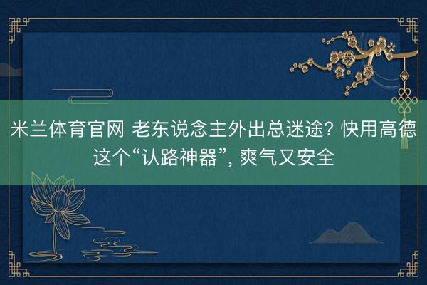 米兰体育官网 老东说念主外出总迷途? 快用高德这个“认路神器”， 爽气又安全