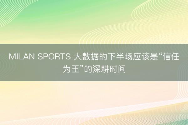 MILAN SPORTS 大数据的下半场应该是“信任为王”的深耕时间
