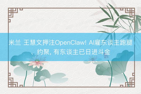 米兰 王慧文押注OpenClaw! AI雇东谈主跑腿、约聚， 有东谈主已日进斗金