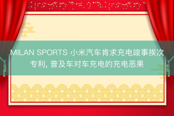 MILAN SPORTS 小米汽车肯求充电竣事挨次专利， 普及车对车充电的充电恶果