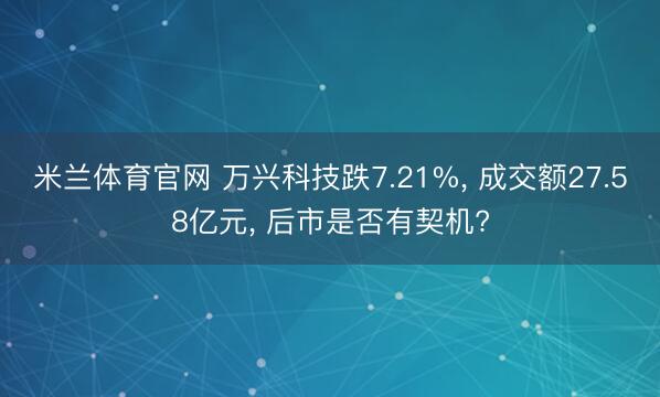 米兰体育官网 万兴科技跌7.21%, 成交额27.58亿元, 后市是否有契机?