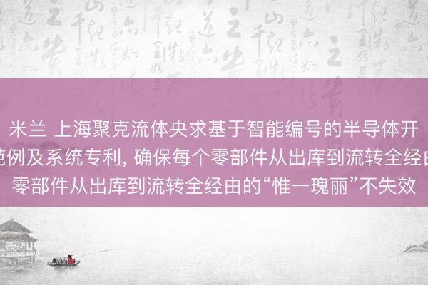 米兰 上海聚克流体央求基于智能编号的半导体开拓零部件全经由追念范例及系统专利, 确保每个零部件从出库到流转全经由的“惟一瑰丽”不失效