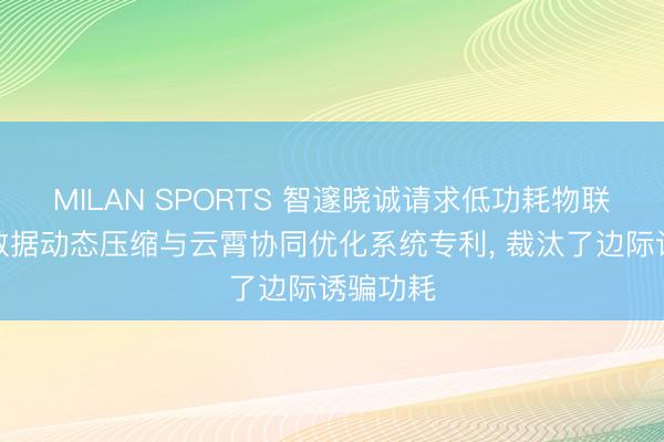 MILAN SPORTS 智邃晓诚请求低功耗物联网边际数据动态压缩与云霄协同优化系统专利, 裁汰了边际诱骗功耗