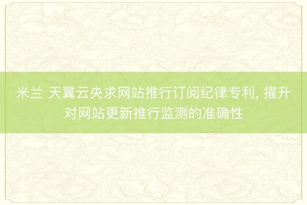 米兰 天翼云央求网站推行订阅纪律专利， 擢升对网站更新推行监测的准确性