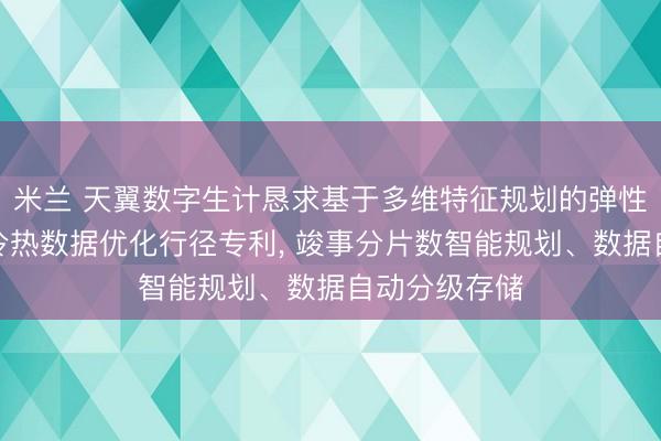 米兰 天翼数字生计恳求基于多维特征规划的弹性分片路由和冷热数据优化行径专利， 竣事分片数智能规划、数据自动分级存储