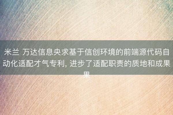 米兰 万达信息央求基于信创环境的前端源代码自动化适配才气专利, 进步了适配职责的质地和成果