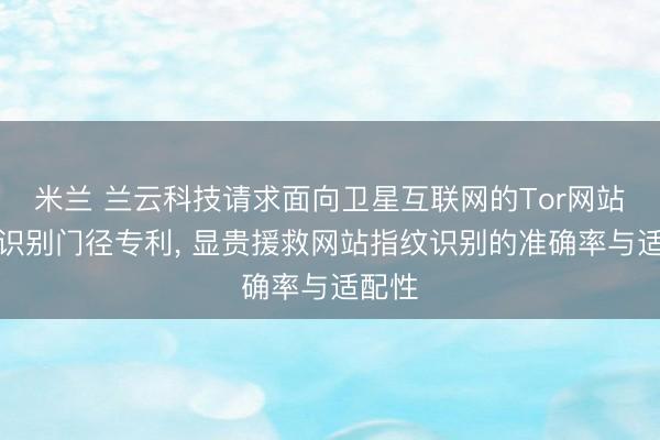 米兰 兰云科技请求面向卫星互联网的Tor网站指纹识别门径专利， 显贵援救网站指纹识别的准确率与适配性