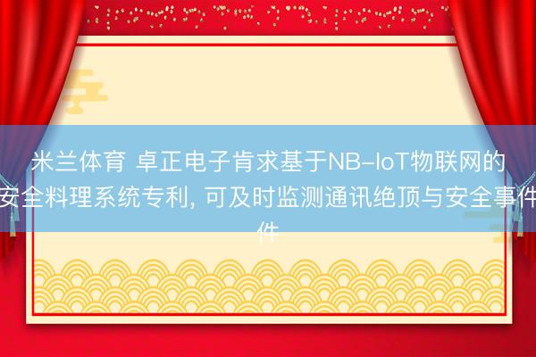 米兰体育 卓正电子肯求基于NB-IoT物联网的安全料理系统专利， 可及时监测通讯绝顶与安全事件