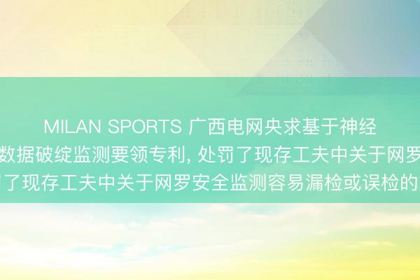 MILAN SPORTS 广西电网央求基于神经网罗算法的网罗安全空间数据破绽监测要领专利， 处罚了现存工夫中关于网罗安全监测容易漏检或误检的问题