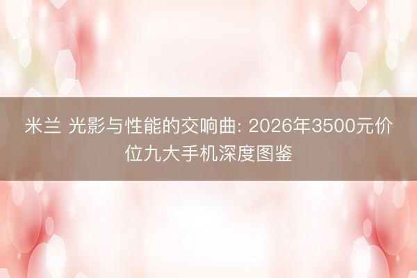 米兰 光影与性能的交响曲: 2026年3500元价位九大手机深度图鉴