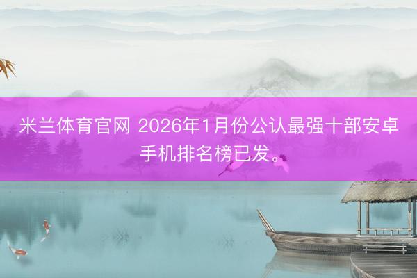 米兰体育官网 2026年1月份公认最强十部安卓手机排名榜已发。