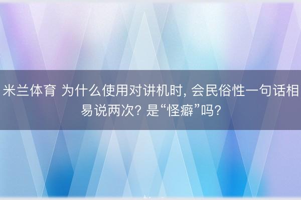 米兰体育 为什么使用对讲机时， 会民俗性一句话相易说两次? 是“怪癖”吗?