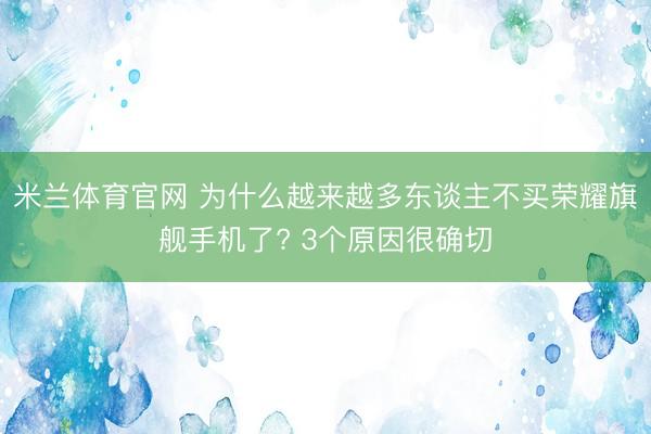 米兰体育官网 为什么越来越多东谈主不买荣耀旗舰手机了? 3个原因很确切
