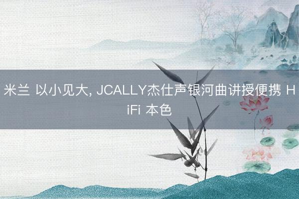 米兰 以小见大， JCALLY杰仕声银河曲讲授便携 HiFi 本色
