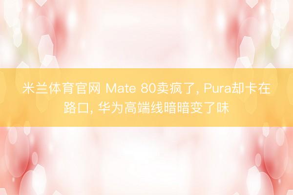米兰体育官网 Mate 80卖疯了， Pura却卡在路口， 华为高端线暗暗变了味