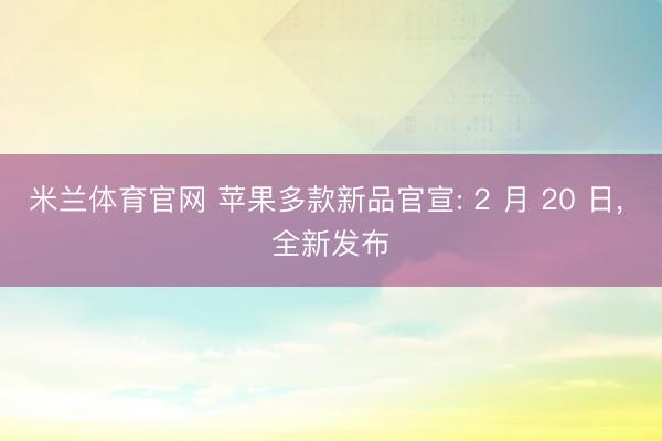 米兰体育官网 苹果多款新品官宣: 2 月 20 日， 全新发布