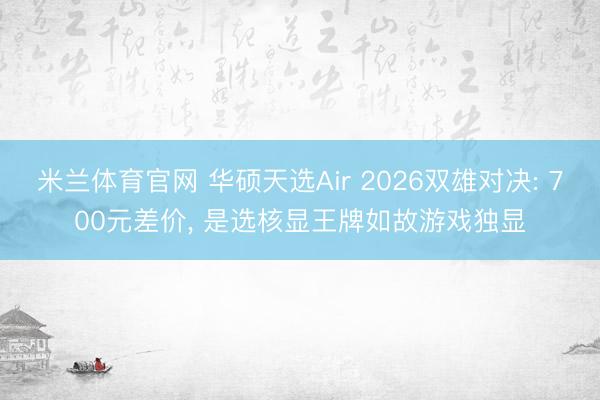 米兰体育官网 华硕天选Air 2026双雄对决: 700元差价, 是选核显王牌如故游戏独显