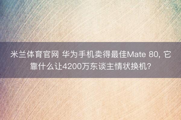 米兰体育官网 华为手机卖得最佳Mate 80， 它靠什么让4200万东谈主情状换机?