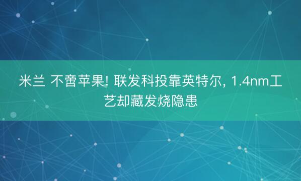 米兰 不啻苹果! 联发科投靠英特尔, 1.4nm工艺却藏发烧隐患