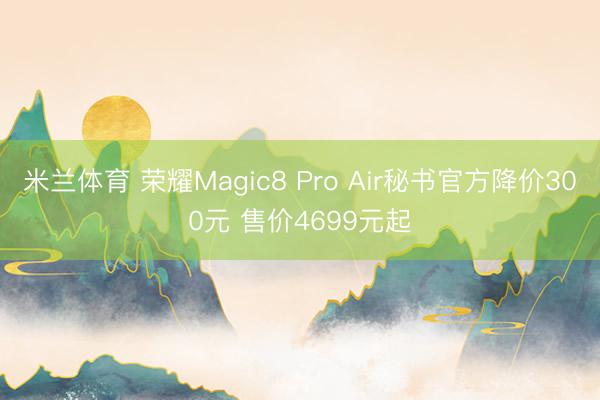 米兰体育 荣耀Magic8 Pro Air秘书官方降价300元 售价4699元起
