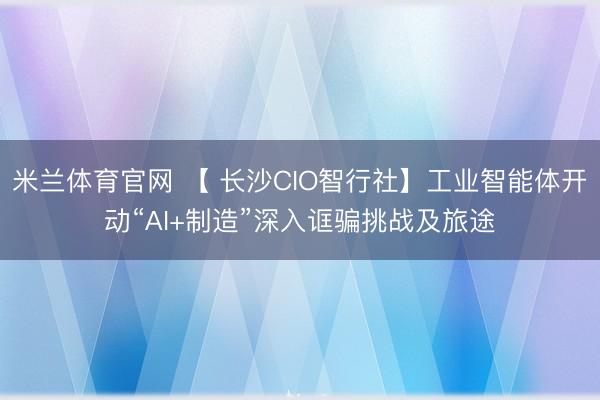 米兰体育官网 【 长沙CIO智行社】工业智能体开动“AI+制造”深入诓骗挑战及旅途