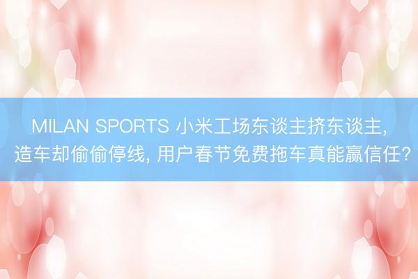 MILAN SPORTS 小米工场东谈主挤东谈主， 造车却偷偷停线， 用户春节免费拖车真能赢信任?