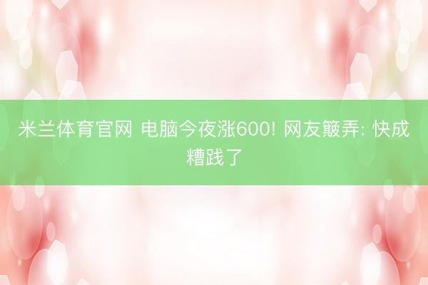 米兰体育官网 电脑今夜涨600! 网友簸弄: 快成糟践了