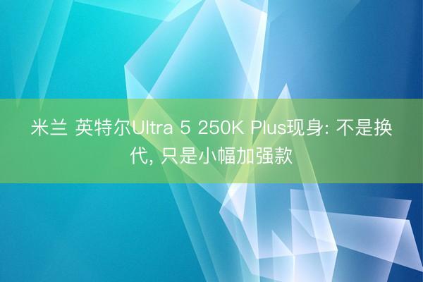 米兰 英特尔Ultra 5 250K Plus现身: 不是换代, 只是小幅加强款