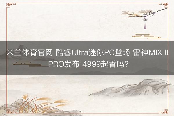 米兰体育官网 酷睿Ultra迷你PC登场 雷神MIX II PRO发布 4999起香吗?