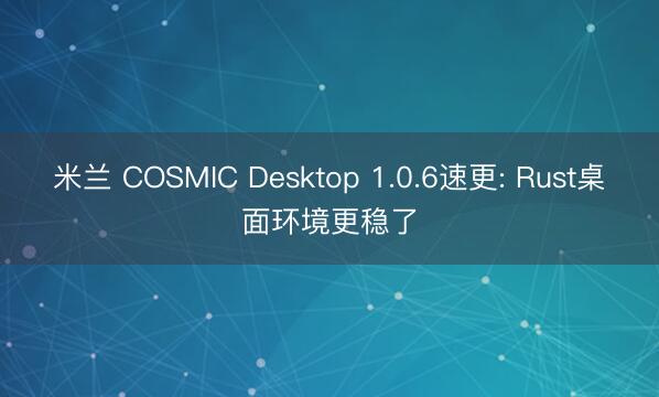 米兰 COSMIC Desktop 1.0.6速更: Rust桌面环境更稳了