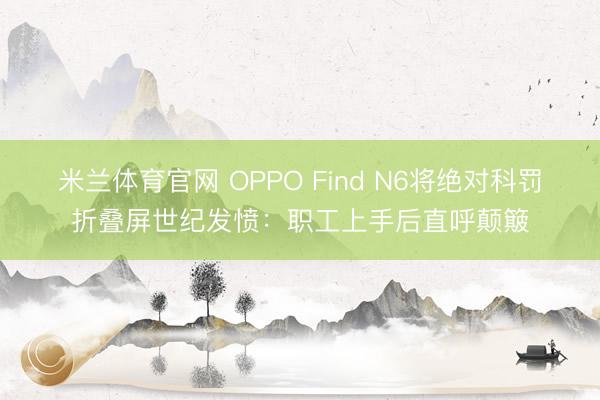 米兰体育官网 OPPO Find N6将绝对科罚折叠屏世纪发愤:职工上手后直呼颠簸