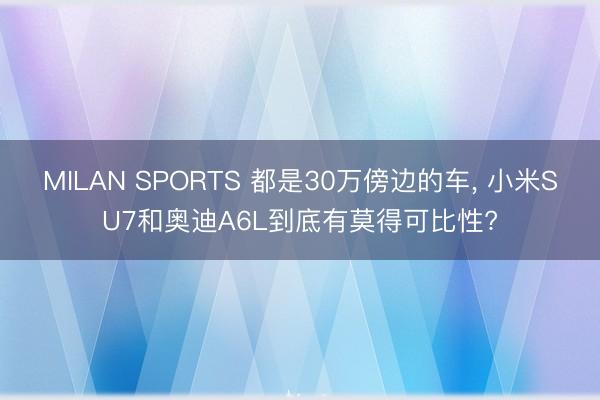MILAN SPORTS 都是30万傍边的车, 小米SU7和奥迪A6L到底有莫得可比性?