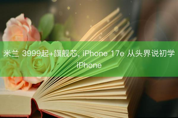 米兰 3999起+旗舰芯, iPhone 17e 从头界说初学iPhone