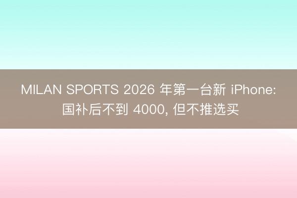MILAN SPORTS 2026 年第一台新 iPhone: 国补后不到 4000, 但不推选买