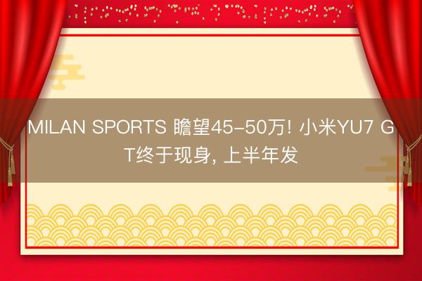 MILAN SPORTS 瞻望45-50万! 小米YU7 GT终于现身, 上半年发