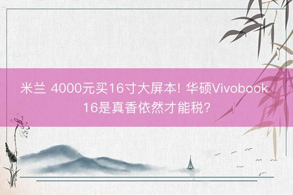 米兰 4000元买16寸大屏本! 华硕Vivobook 16是真香依然才能税?