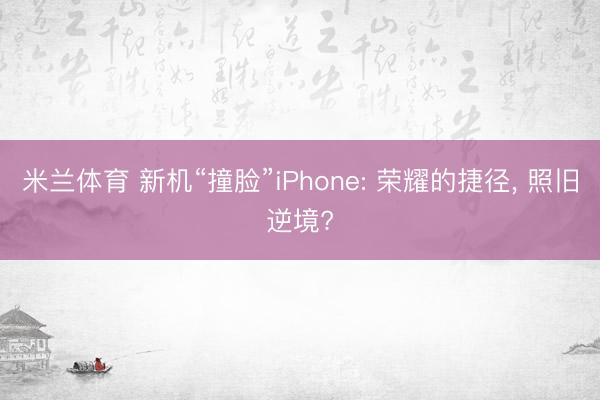 米兰体育 新机“撞脸”iPhone: 荣耀的捷径, 照旧逆境?