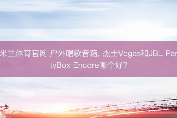 米兰体育官网 户外唱歌音箱, 杰士Vegas和JBL PartyBox Encore哪个好?