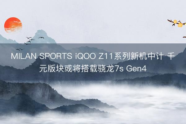 MILAN SPORTS iQOO Z11系列新机中计 千元版块或将搭载骁龙7s Gen4