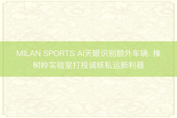 MILAN SPORTS AI天眼识别额外车辆: 橡树岭实验室打投诚核私运新利器