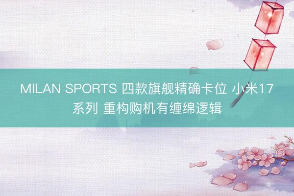 MILAN SPORTS 四款旗舰精确卡位 小米17系列 重构购机有缠绵逻辑