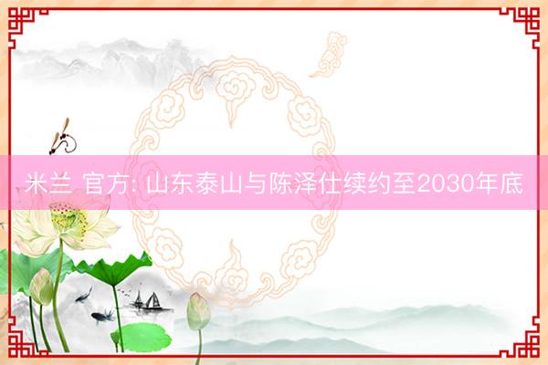 米兰 官方: 山东泰山与陈泽仕续约至2030年底