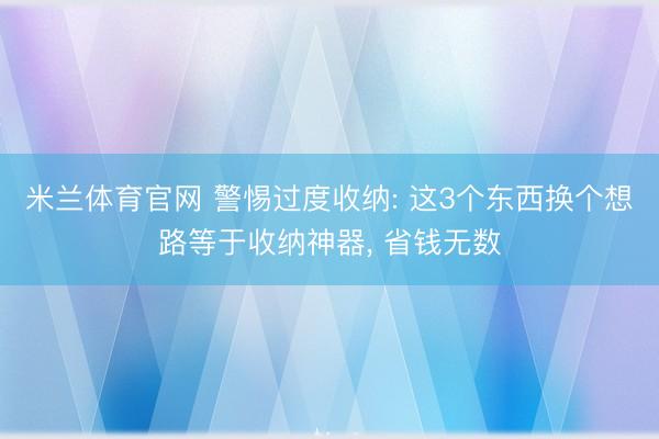米兰体育官网 警惕过度收纳: 这3个东西换个想路等于收纳神器, 省钱无数