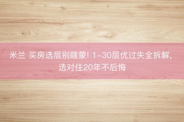 米兰 买房选层别瞎蒙! 1-30层优过失全拆解, 选对住20年不后悔