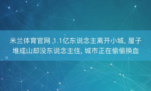 米兰体育官网 1.1亿东说念主离开小城, 屋子堆成山却没东说念主住, 城市正在偷偷换血