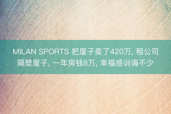 MILAN SPORTS 把屋子卖了420万， 租公司隔壁屋子， 一年房钱8万， 幸福感训诲不少