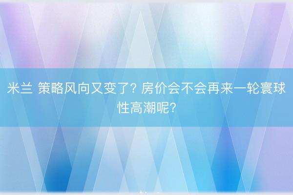 米兰 策略风向又变了? 房价会不会再来一轮寰球性高潮呢?