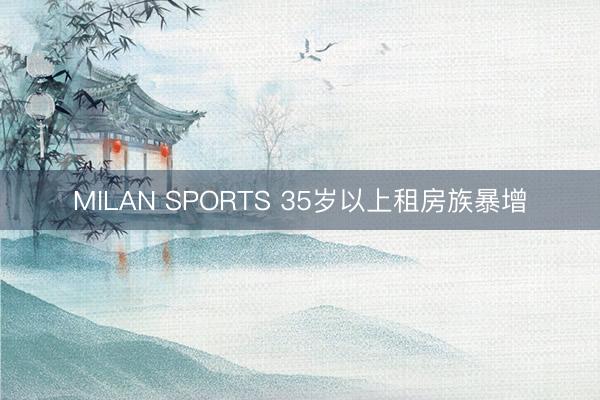 MILAN SPORTS 35岁以上租房族暴增