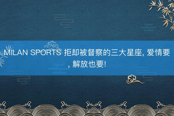 MILAN SPORTS 拒却被督察的三大星座， 爱情要， 解放也要!