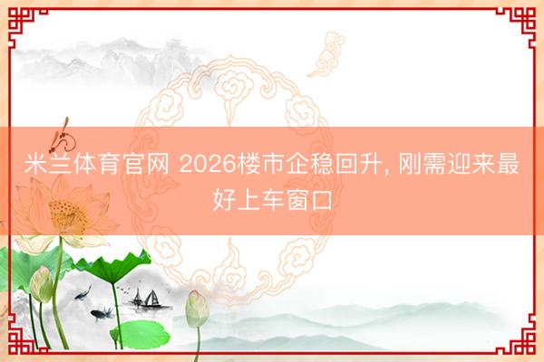 米兰体育官网 2026楼市企稳回升， 刚需迎来最好上车窗口